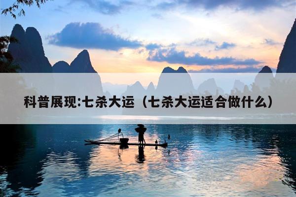 科普展现:七杀大运（七杀大运适合做什么）