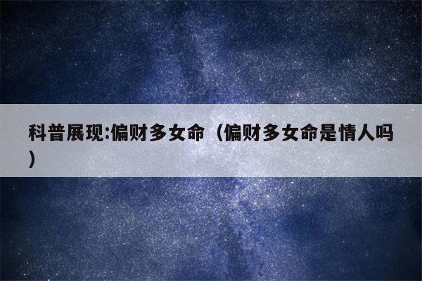 科普展现:偏财多女命（偏财多女命是情人吗）