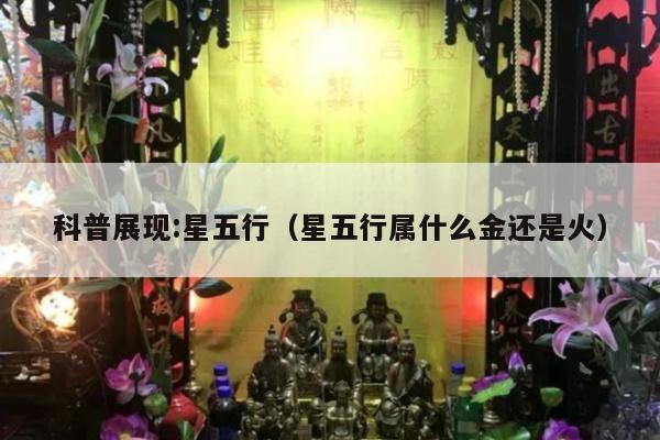 科普展现:星五行（星五行属什么金还是火）
