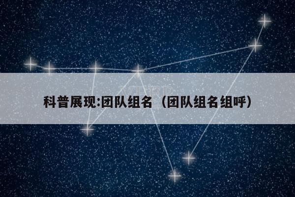 科普展现:团队组名（团队组名组呼）