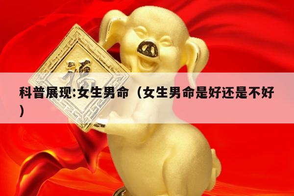 科普展现:女生男命（女生男命是好还是不好）