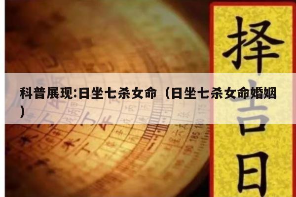 科普展现:日坐七杀女命（日坐七杀女命婚姻）