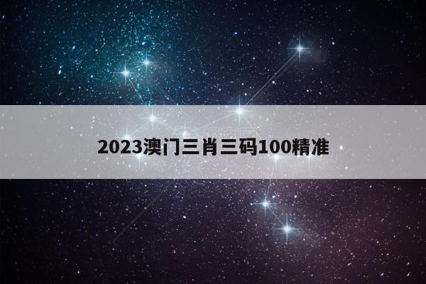 2023澳门三肖三码100精准