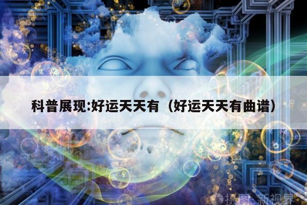 科普展现:好运天天有（好运天天有曲谱）