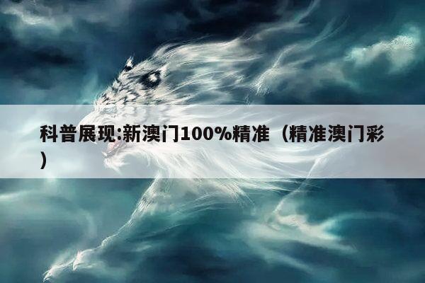 科普展现:新澳门100%精准（精准澳门彩）