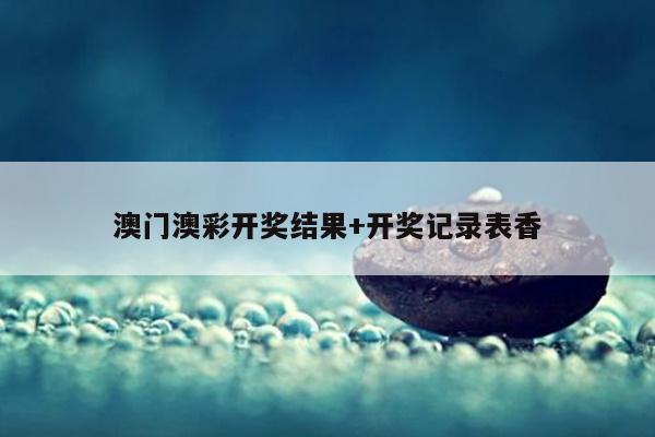 澳门澳彩开奖结果+开奖记录表香