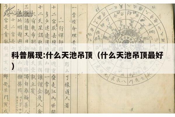 科普展现:什么天池吊顶（什么天池吊顶最好）