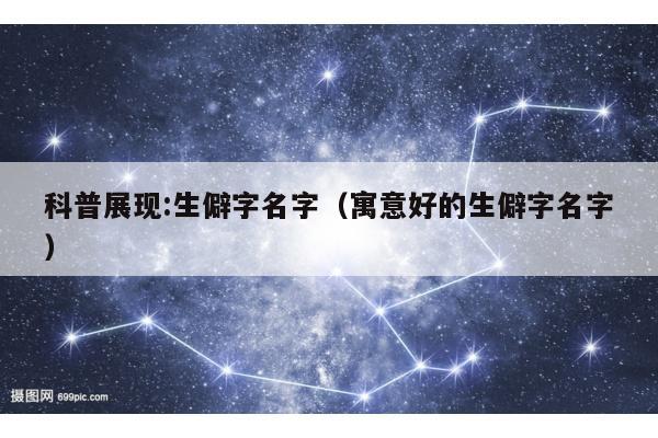 科普展现:生僻字名字（寓意好的生僻字名字）