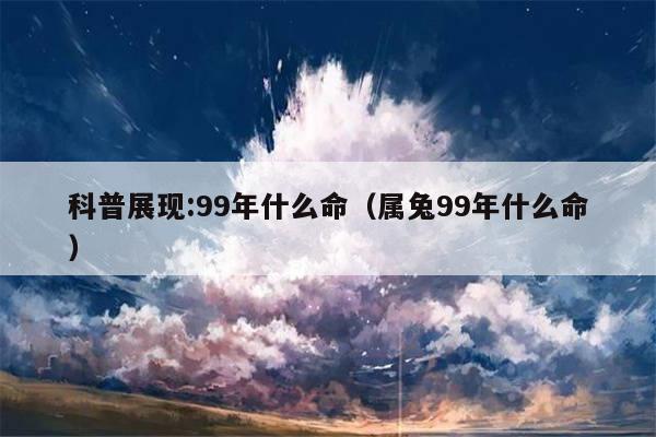 科普展现:99年什么命（属兔99年什么命）