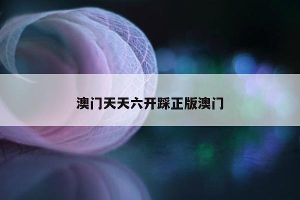 澳门天天六开踩正版澳门