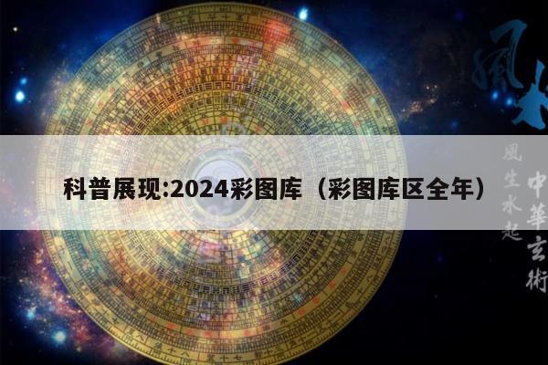 科普展现:2024彩图库（彩图库区全年）