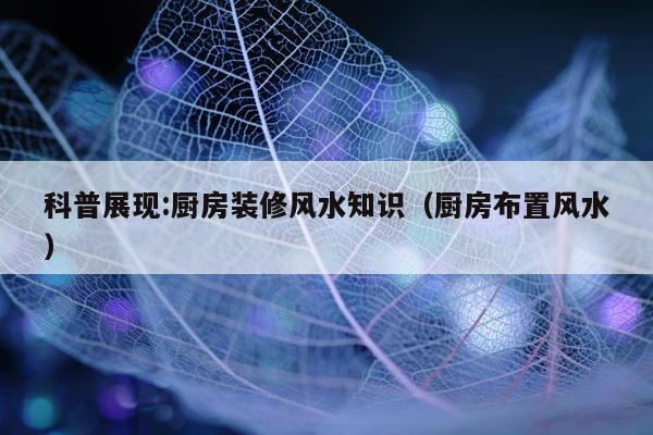 科普展现:厨房装修风水知识（厨房布置风水）